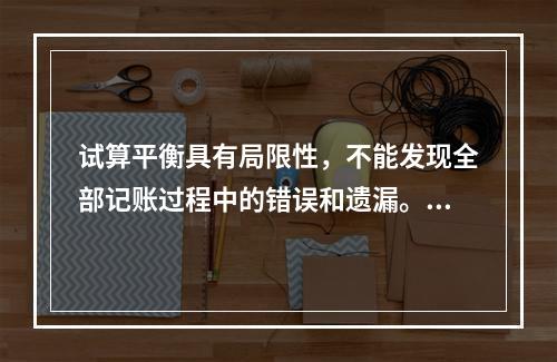 试算平衡具有局限性，不能发现全部记账过程中的错误和遗漏。（　