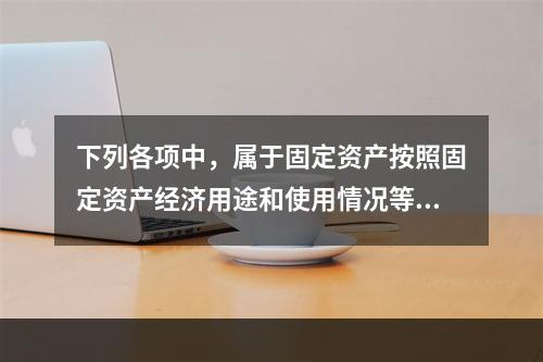 下列各项中，属于固定资产按照固定资产经济用途和使用情况等综合