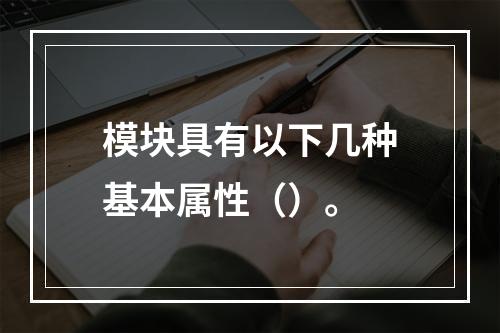 模块具有以下几种基本属性（）。