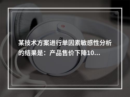 某技术方案进行单因素敏感性分析的结果是：产品售价下降10%时