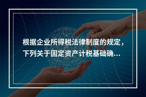 根据企业所得税法律制度的规定，下列关于固定资产计税基础确定的