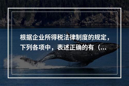 根据企业所得税法律制度的规定，下列各项中，表述正确的有（　　