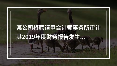 某公司将聘请甲会计师事务所审计其2019年度财务报告发生的相