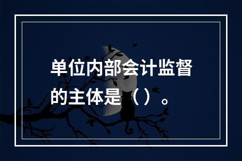 单位内部会计监督的主体是（ ）。