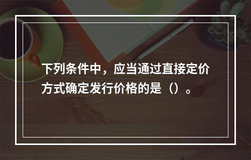 下列条件中，应当通过直接定价方式确定发行价格的是（）。