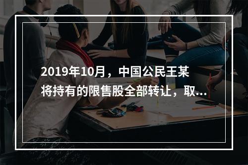 2019年10月，中国公民王某将持有的限售股全部转让，取得收