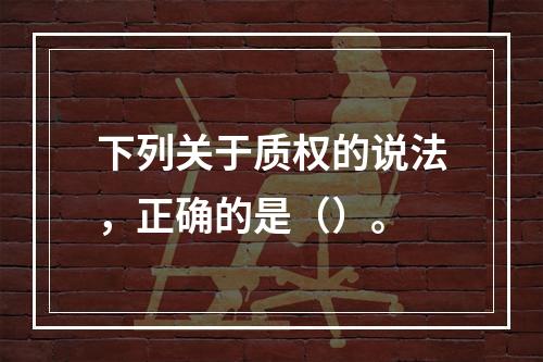 下列关于质权的说法，正确的是（）。