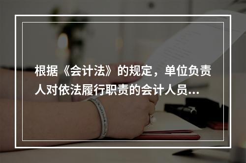 根据《会计法》的规定，单位负责人对依法履行职责的会计人员实行