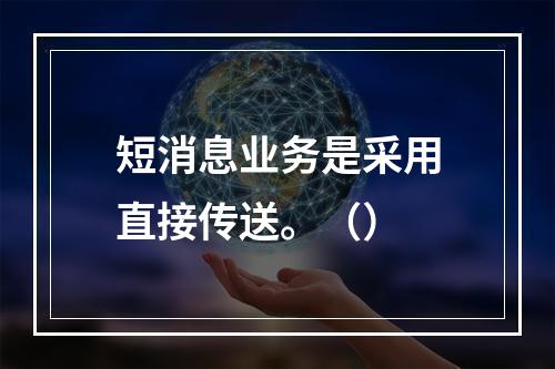 短消息业务是采用直接传送。（）