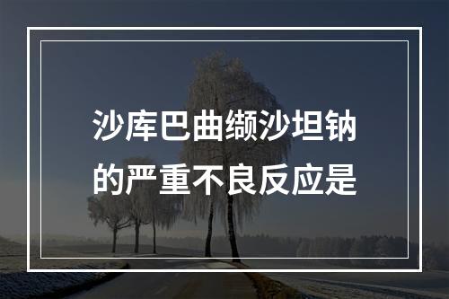 沙库巴曲缬沙坦钠的严重不良反应是