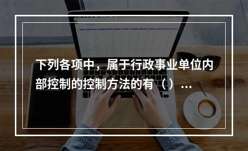 下列各项中，属于行政事业单位内部控制的控制方法的有（ ）。