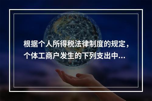 根据个人所得税法律制度的规定，个体工商户发生的下列支出中，在