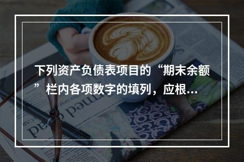 下列资产负债表项目的“期末余额”栏内各项数字的填列，应根据有