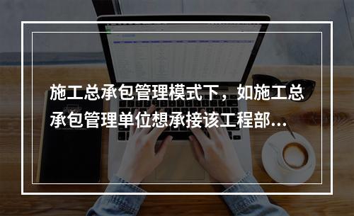 施工总承包管理模式下，如施工总承包管理单位想承接该工程部分工