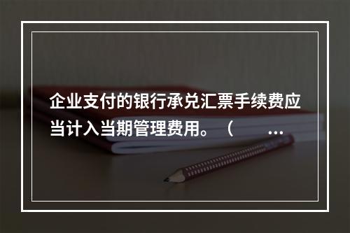 企业支付的银行承兑汇票手续费应当计入当期管理费用。（　　）