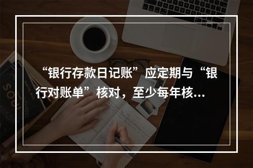 “银行存款日记账”应定期与“银行对账单”核对，至少每年核对一