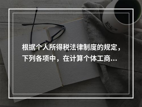 根据个人所得税法律制度的规定，下列各项中，在计算个体工商户经