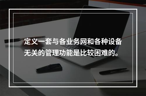 定义一套与各业务网和各种设备无关的管理功能是比较困难的。