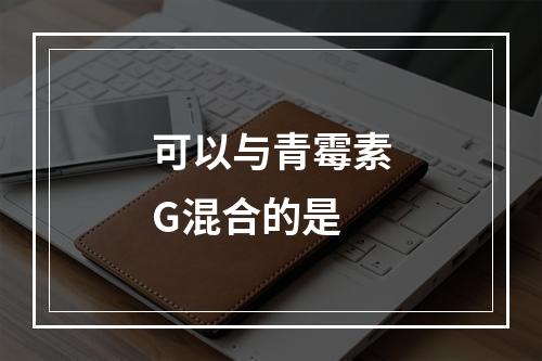 可以与青霉素G混合的是