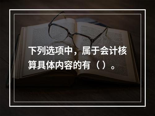 下列选项中，属于会计核算具体内容的有（ ）。