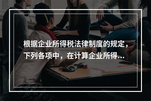 根据企业所得税法律制度的规定，下列各项中，在计算企业所得税应