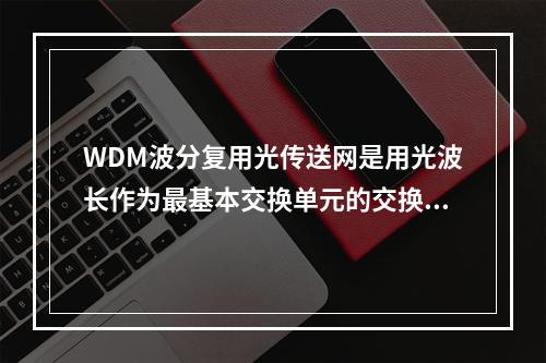 WDM波分复用光传送网是用光波长作为最基本交换单元的交换技术