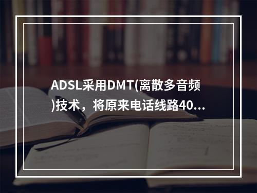 ADSL采用DMT(离散多音频)技术，将原来电话线路40kH