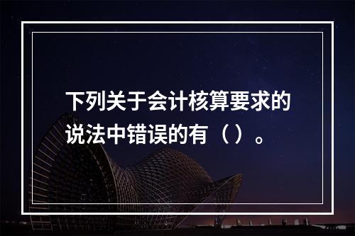 下列关于会计核算要求的说法中错误的有（ ）。