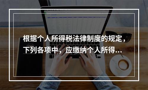 根据个人所得税法律制度的规定，下列各项中，应缴纳个人所得税的