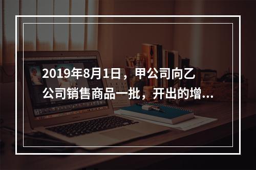 2019年8月1日，甲公司向乙公司销售商品一批，开出的增值税