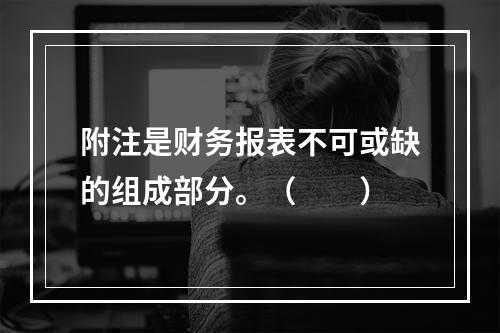 附注是财务报表不可或缺的组成部分。（　　）