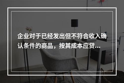 企业对于已经发出但不符合收入确认条件的商品，按其成本应贷记的