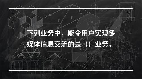 下列业务中，能令用户实现多媒体信息交流的是（）业务。