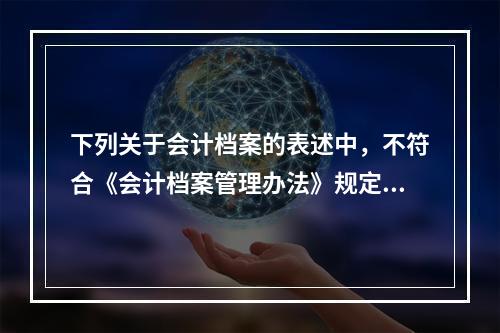 下列关于会计档案的表述中，不符合《会计档案管理办法》规定的有