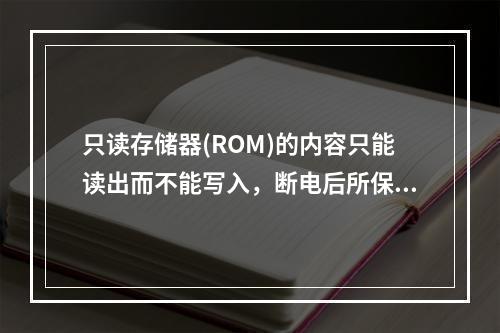 只读存储器(ROM)的内容只能读出而不能写入，断电后所保存的