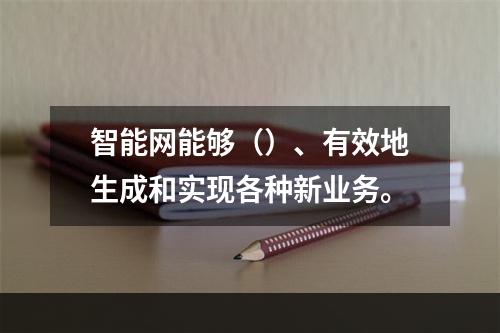 智能网能够（）、有效地生成和实现各种新业务。