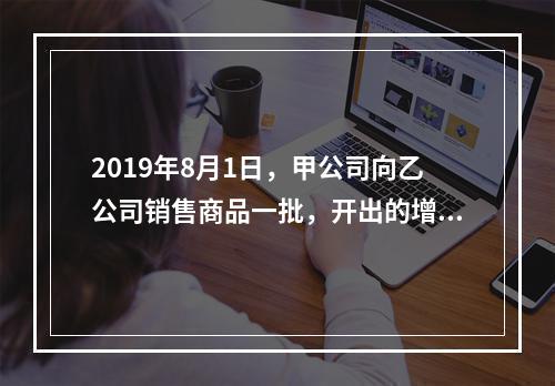 2019年8月1日，甲公司向乙公司销售商品一批，开出的增值税