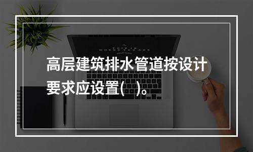 高层建筑排水管道按设计要求应设置(   )。