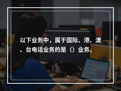 以下业务中，属于国际、港、澳、台电话业务的是（）业务。