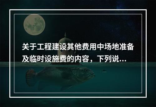 关于工程建设其他费用中场地准备及临时设施费的内容，下列说法中