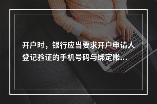 开户时，银行应当要求开户申请人登记验证的手机号码与绑定账户使