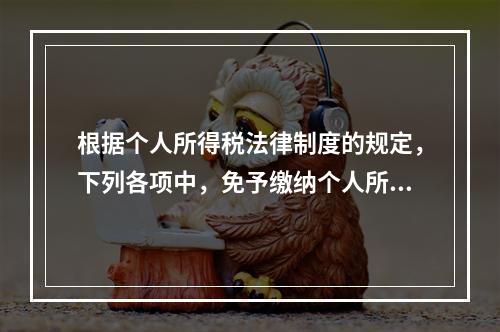 根据个人所得税法律制度的规定，下列各项中，免予缴纳个人所得税