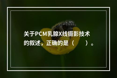 关于PCM乳腺X线摄影技术的叙述，正确的是（　　）。