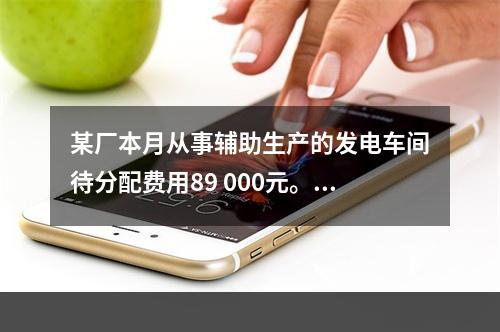 某厂本月从事辅助生产的发电车间待分配费用89 000元。本月