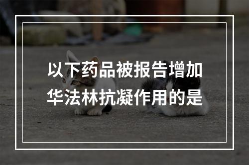 以下药品被报告增加华法林抗凝作用的是