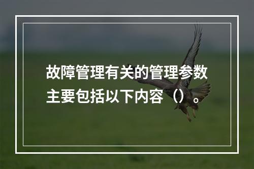 故障管理有关的管理参数主要包括以下内容（）。