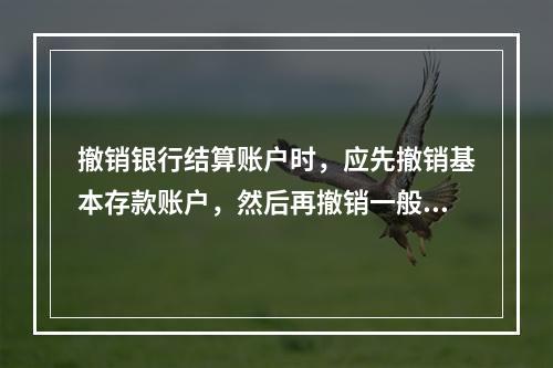 撤销银行结算账户时，应先撤销基本存款账户，然后再撤销一般存款