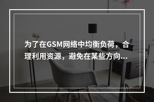 为了在GSM网络中均衡负荷，合理利用资源，避免在某些方向上产