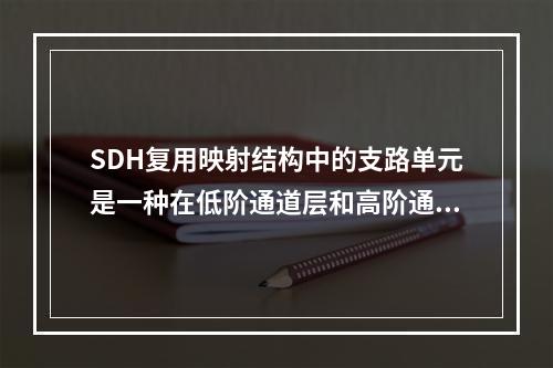 SDH复用映射结构中的支路单元是一种在低阶通道层和高阶通道层