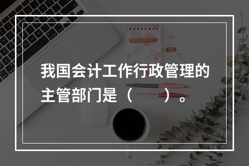 我国会计工作行政管理的主管部门是（　　）。